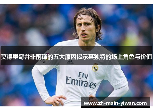 莫德里奇并非前锋的五大原因揭示其独特的场上角色与价值