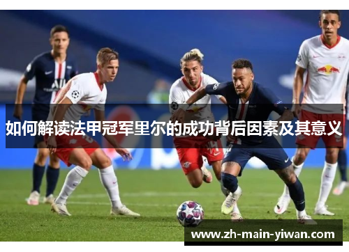 如何解读法甲冠军里尔的成功背后因素及其意义 如何解读法甲冠军里尔的成功背后因素及其意义