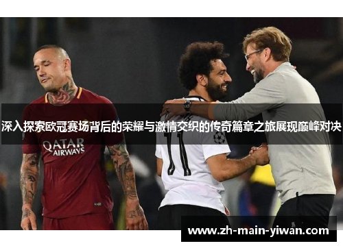 深入探索欧冠赛场背后的荣耀与激情交织的传奇篇章之旅展现巅峰对决
