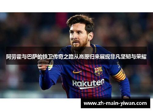阿劳霍与巴萨的铁卫传奇之路从高原归来展现非凡坚韧与荣耀