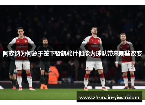 阿森纳为何急于签下哲凯赖什他能为球队带来哪些改变