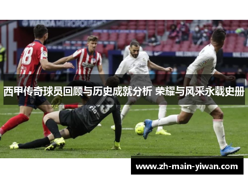 西甲传奇球员回顾与历史成就分析 荣耀与风采永载史册
