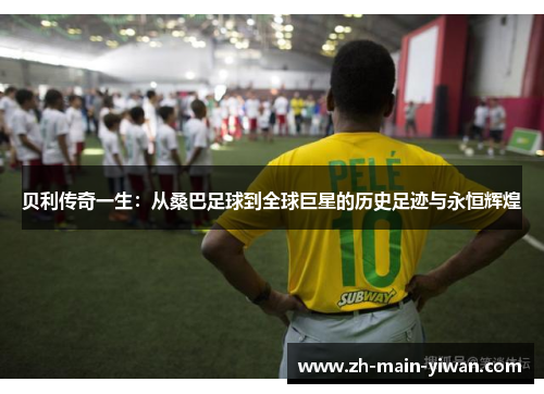 贝利传奇一生:从桑巴足球到全球巨星的历史足迹与永恒辉煌 贝利传奇一生:从桑巴足球到全球巨星的历史足迹与永恒辉煌
