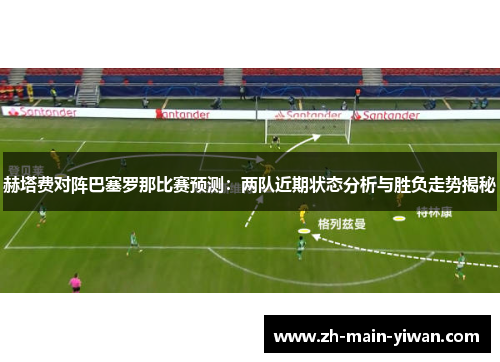 赫塔费对阵巴塞罗那比赛预测：两队近期状态分析与胜负走势揭秘