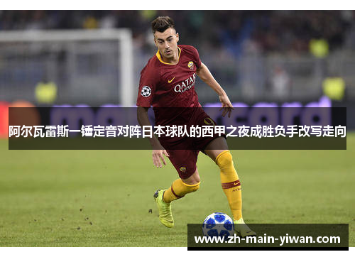 阿尔瓦雷斯一锤定音对阵日本球队的西甲之夜成胜负手改写走向