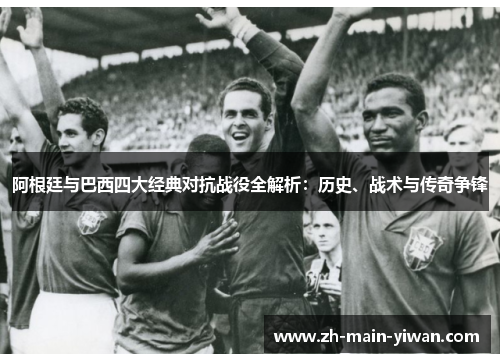 阿根廷与巴西四大经典对抗战役全解析：历史、战术与传奇争锋