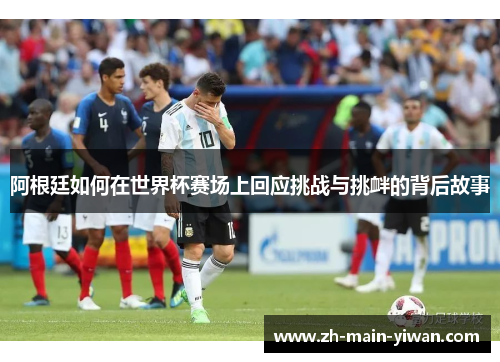阿根廷如何在世界杯赛场上回应挑战与挑衅的背后故事