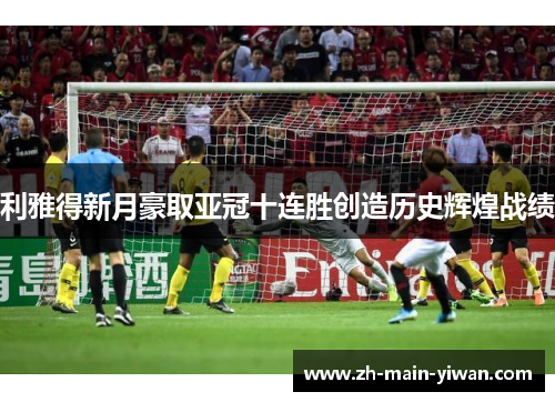 利雅得新月豪取亚冠十连胜创造历史辉煌战绩