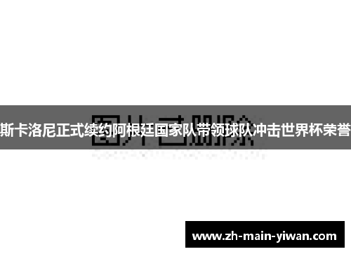 斯卡洛尼正式续约阿根廷国家队带领球队冲击世界杯荣誉