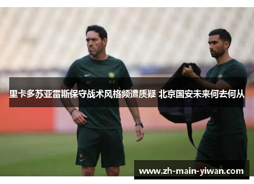 里卡多苏亚雷斯保守战术风格频遭质疑 北京国安未来何去何从