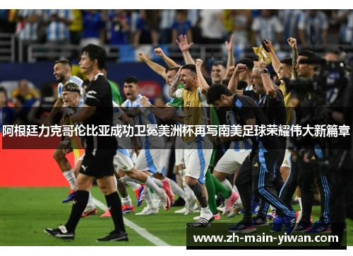 阿根廷力克哥伦比亚成功卫冕美洲杯再写南美足球荣耀伟大新篇章