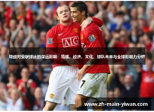 降级对曼联球迷的深远影响：情感、经济、文化、球队未来与全球影响力分析