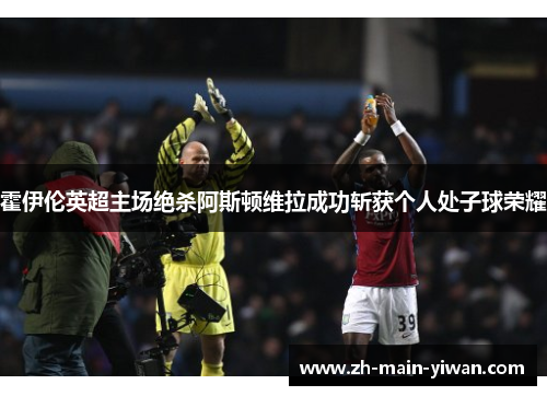 霍伊伦英超主场绝杀阿斯顿维拉成功斩获个人处子球荣耀