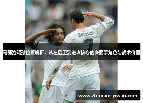 马塞洛踢球位置解析：从左后卫到进攻核心的多面手角色与战术价值