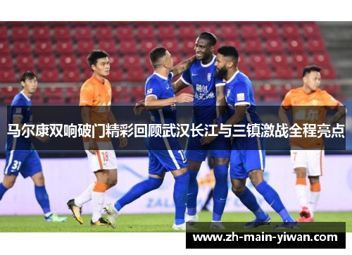 马尔康双响破门精彩回顾武汉长江与三镇激战全程亮点